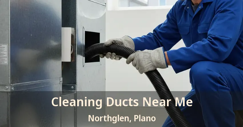 Cleaning Ducts Near Me Northglen, Plano - TX