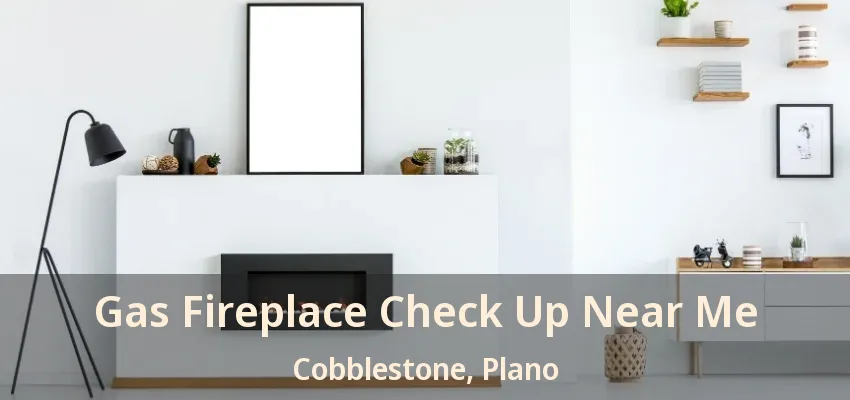 Gas Fireplace Check Up Near Me Cobblestone, Plano - TX