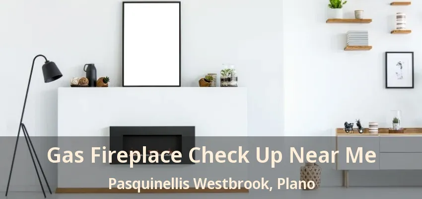 Gas Fireplace Check Up Near Me Pasquinellis Westbrook, Plano - TX