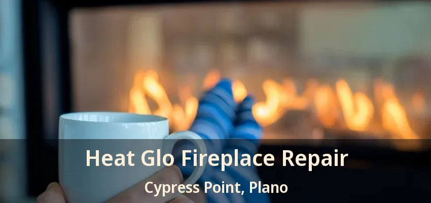 Heat Glo Fireplace Repair Cypress Point, Plano - TX