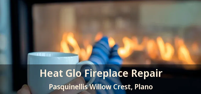 Heat Glo Fireplace Repair Pasquinellis Willow Crest, Plano - TX