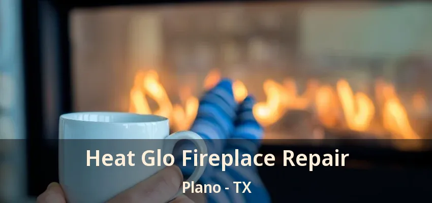 Heat Glo Fireplace Repair Plano - TX