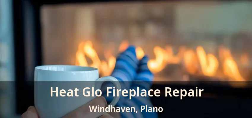 Heat Glo Fireplace Repair Windhaven, Plano - TX