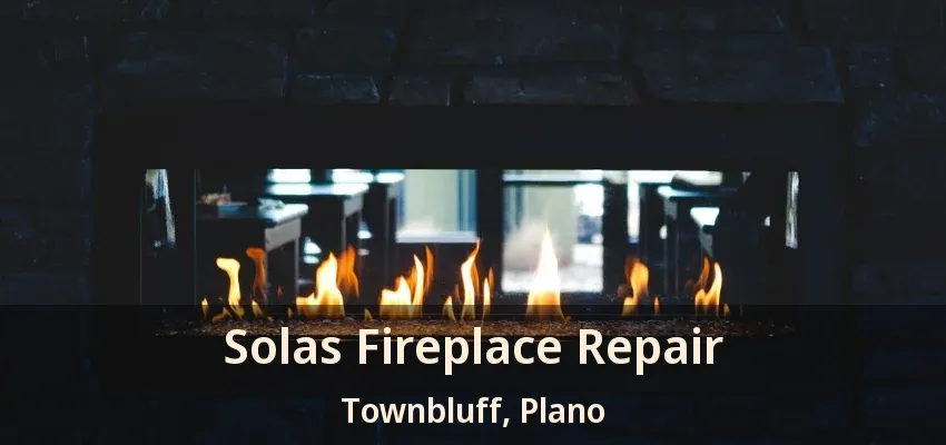 Solas Fireplace Repair Townbluff, Plano - TX