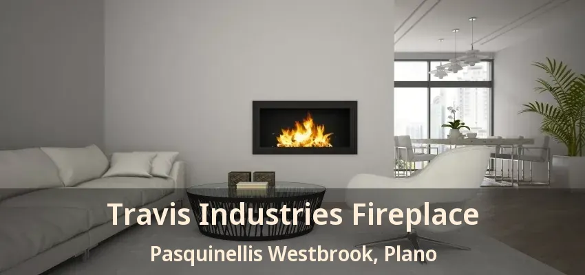 Travis Industries Fireplace Pasquinellis Westbrook, Plano - TX