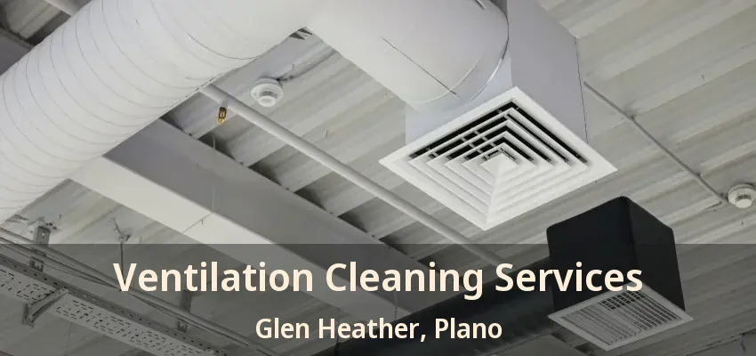 Ventilation Cleaning Services Glen Heather, Plano - TX